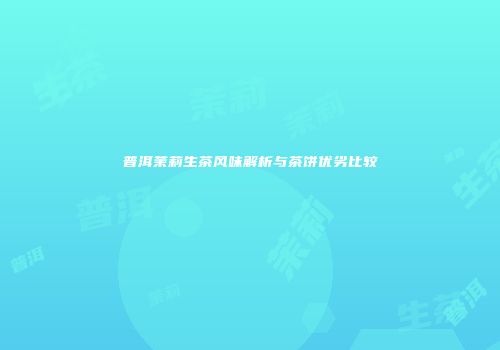 普洱茉莉生茶风味解析与茶饼优劣比较