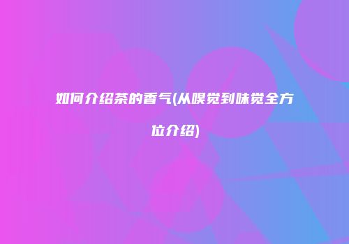 如何介绍茶的香气(从嗅觉到味觉全方位介绍)