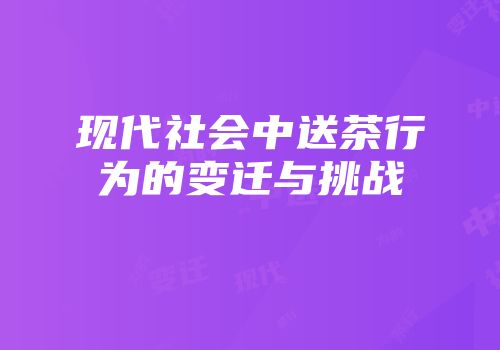 现代社会中送茶行为的变迁与挑战