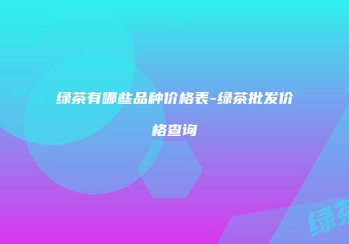 绿茶有哪些品种价格表-绿茶批发价格查询