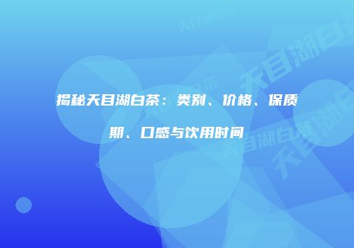 揭秘天目湖白茶：类别、价格、保质期、口感与饮用时间