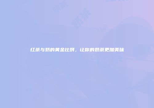 红茶与奶的黄金比例，让你的奶茶更加美味