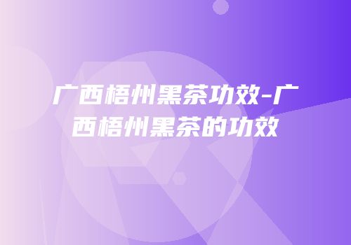 广西梧州黑茶功效-广西梧州黑茶的功效