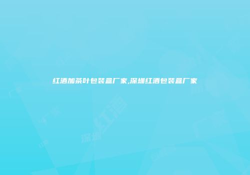 红酒加茶叶包装盒厂家,深圳红酒包装盒厂家