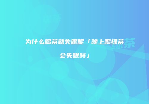 为什么喝茶就失眠呢「晚上喝绿茶会失眠吗」