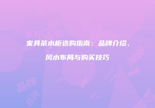 家具茶水柜选购指南：品牌介绍、风水布局与购买技巧