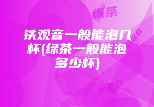 铁观音一般能泡几杯(绿茶一般能泡多少杯)