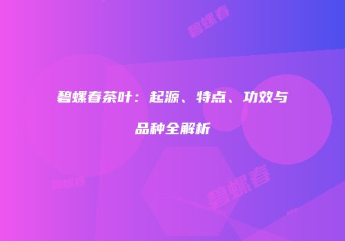 碧螺春茶叶：起源、特点、功效与品种全解析