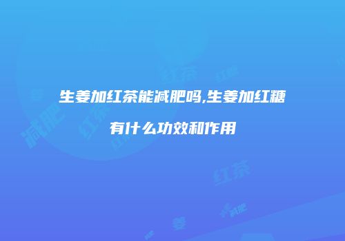 生姜加红茶能减肥吗,生姜加红糖有什么功效和作用