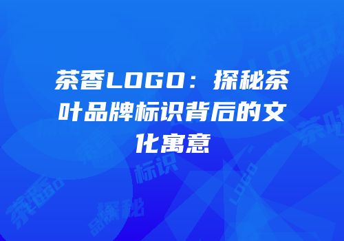 茶香LOGO：探秘茶叶品牌标识背后的文化寓意