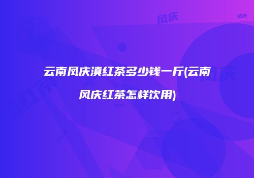 云南凤庆滇红茶多少钱一斤(云南风庆红茶怎样饮用)