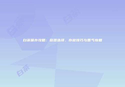 白茶保存攻略：容器选择、存放技巧与香气恢复