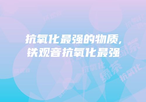 抗氧化最强的物质,铁观音抗氧化最强