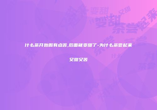什么茶开始喝有点苦,后面就变甜了-为什么茶尝起来又甜又苦