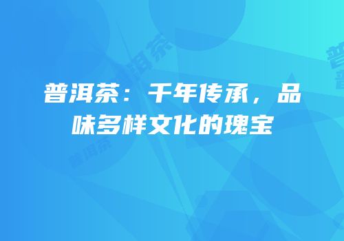 普洱茶：千年传承，品味多样文化的瑰宝