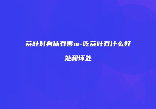 茶叶对身体有害m-吃茶叶有什么好处和坏处