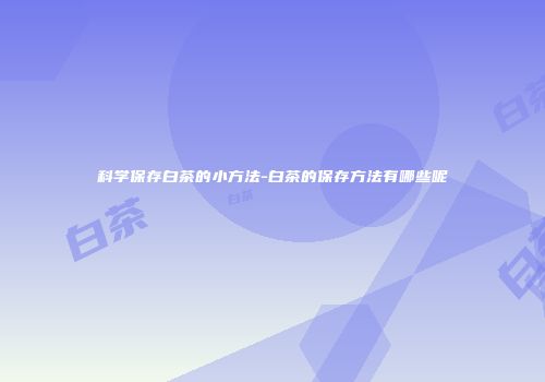 科学保存白茶的小方法-白茶的保存方法有哪些呢