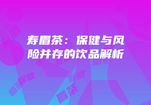 寿眉茶：保健与风险并存的饮品解析