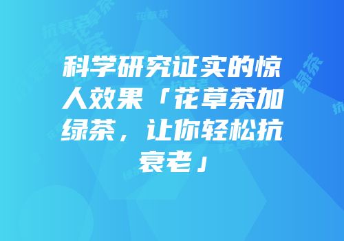 科学研究证实的惊人效果「花草茶加绿茶，让你轻松抗衰老」