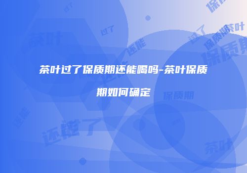 茶叶过了保质期还能喝吗-茶叶保质期如何确定