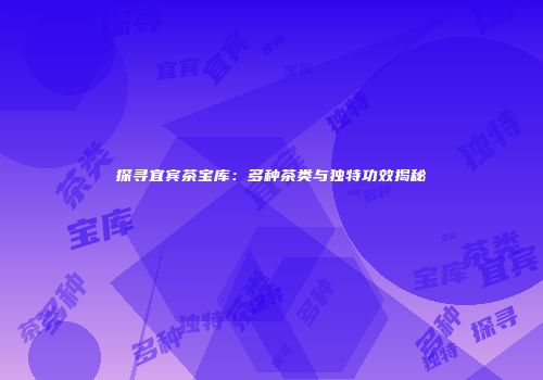 探寻宜宾茶宝库：多种茶类与独特功效揭秘