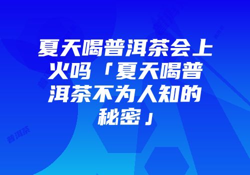 夏天喝普洱茶会上火吗「夏天喝普洱茶不为人知的秘密」
