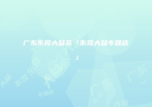 广东东莞大益茶「东莞大益专营店」
