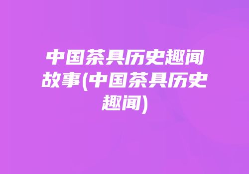 中国茶具历史趣闻故事(中国茶具历史趣闻)