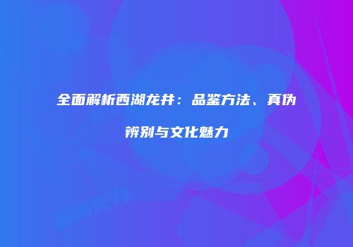 全面解析西湖龙井：品鉴方法、真伪辨别与文化魅力