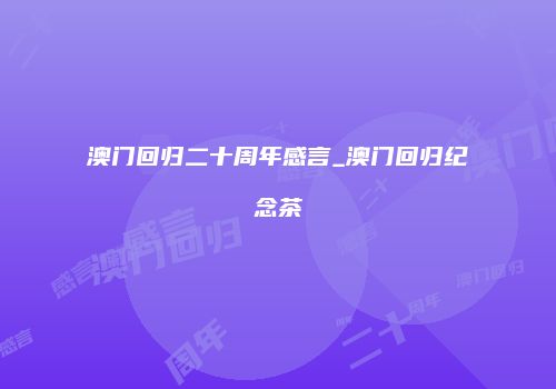 澳门回归二十周年感言_澳门回归纪念茶