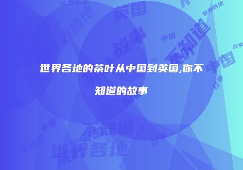 世界各地的茶叶从中国到英国,你不知道的故事