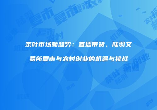 茶叶市场新趋势：直播带货、陆羽交易所复市与农村创业的机遇与挑战