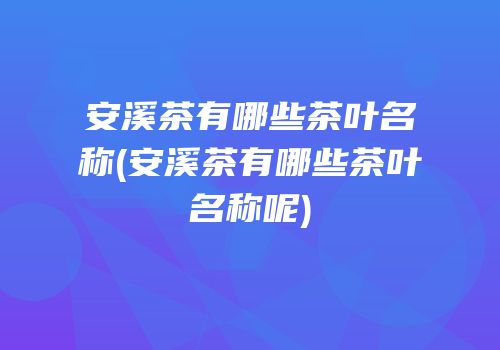 安溪茶有哪些茶叶名称(安溪茶有哪些茶叶名称呢)