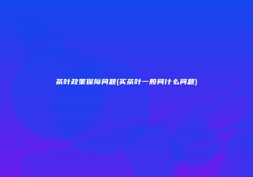 茶叶政策保障问题(买茶叶一般问什么问题)