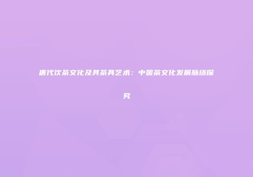 唐代饮茶文化及其茶具艺术：中国茶文化发展脉络探究