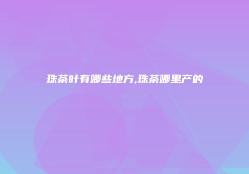珠茶叶有哪些地方,珠茶哪里产的