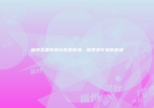 福州五里亭茶叶批发市场：探索茶叶采购圣地