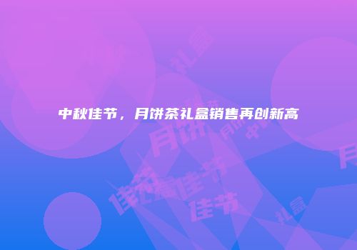 中秋佳节，月饼茶礼盒销售再创新高