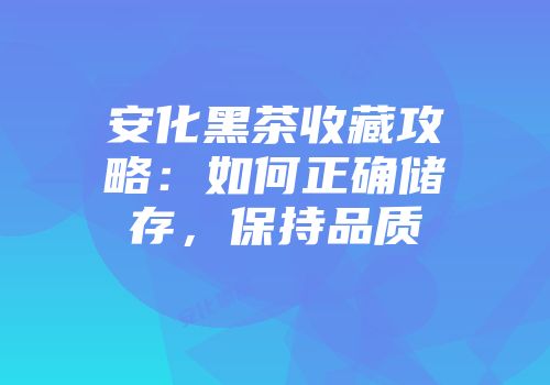安化黑茶收藏攻略：如何正确储存，保持品质