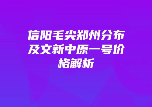 信阳毛尖郑州分布及文新中原一号价格解析