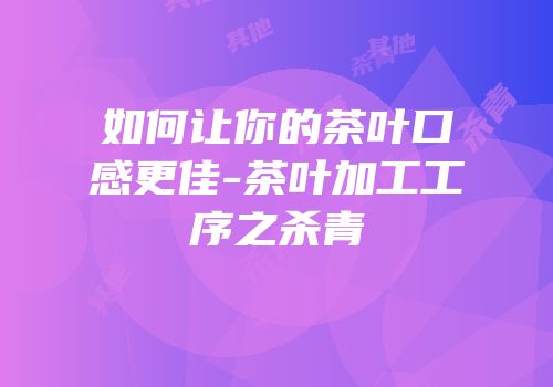 如何让你的茶叶口感更佳-茶叶加工工序之杀青