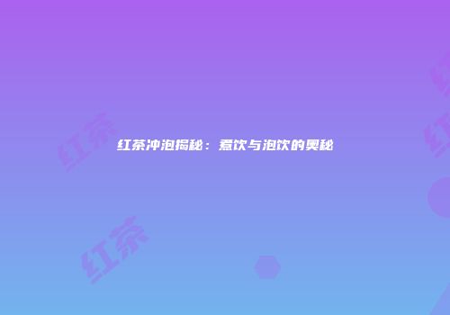 红茶冲泡揭秘：煮饮与泡饮的奥秘