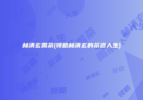 林清玄喝茶(领略林清玄的茶道人生)