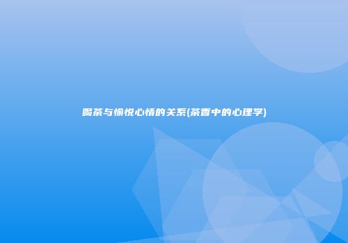 喝茶与愉悦心情的关系(茶香中的心理学)