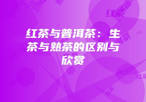 红茶与普洱茶：生茶与熟茶的区别与欣赏