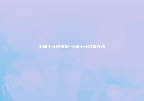 中国十大名茶是-中国十大名茶介绍