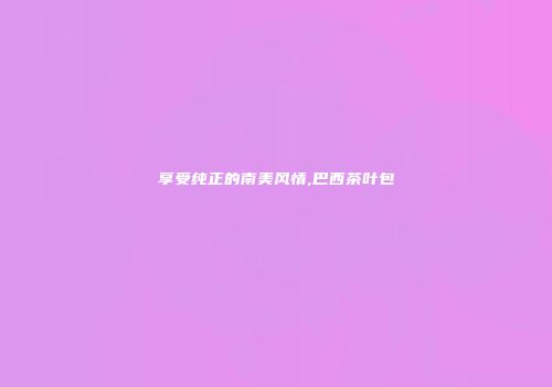 享受纯正的南美风情,巴西茶叶包