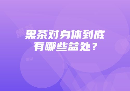 黑茶对身体到底有哪些益处？