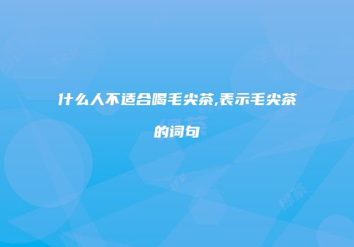 什么人不适合喝毛尖茶,表示毛尖茶的词句