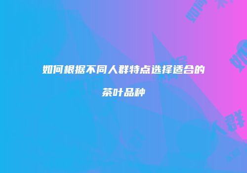 如何根据不同人群特点选择适合的茶叶品种